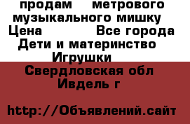 продам 1,5метрового музыкального мишку › Цена ­ 2 500 - Все города Дети и материнство » Игрушки   . Свердловская обл.,Ивдель г.